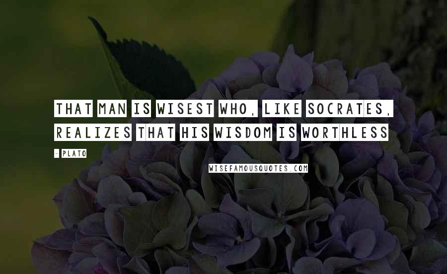 Plato Quotes: That man is wisest who, like Socrates, realizes that his wisdom is worthless
