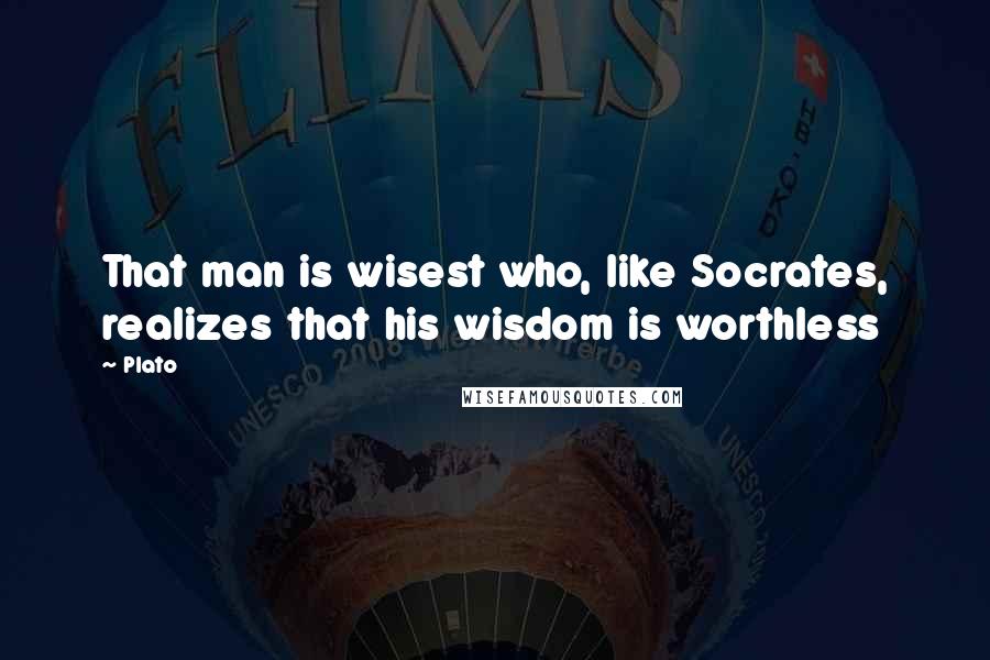 Plato Quotes: That man is wisest who, like Socrates, realizes that his wisdom is worthless