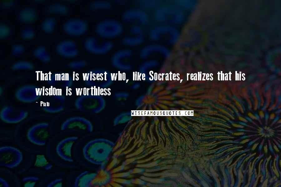 Plato Quotes: That man is wisest who, like Socrates, realizes that his wisdom is worthless