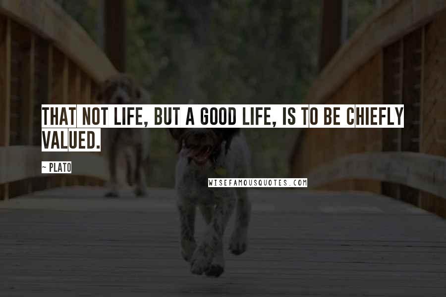 Plato Quotes: That not life, but a good life, is to be chiefly valued.