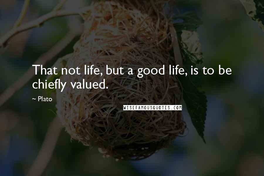 Plato Quotes: That not life, but a good life, is to be chiefly valued.