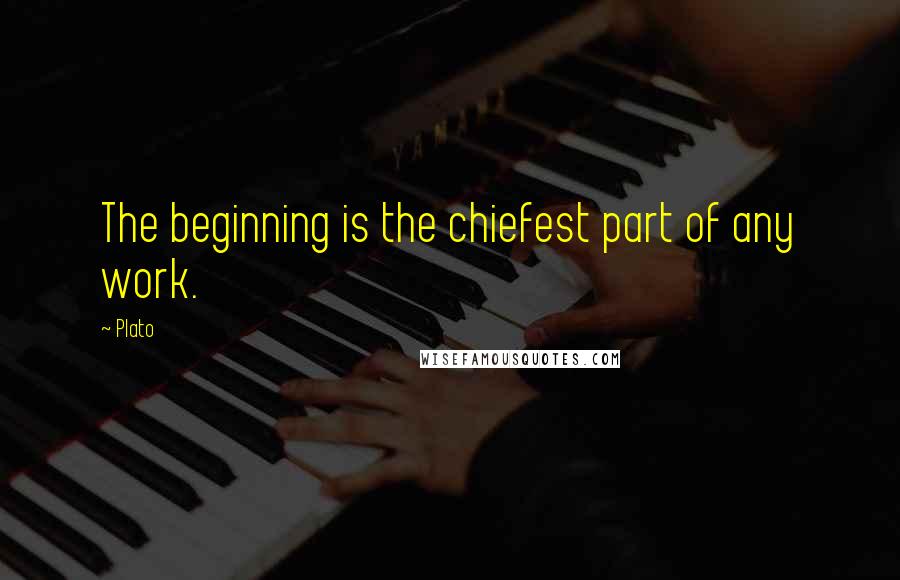 Plato Quotes: The beginning is the chiefest part of any work.