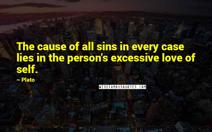 Plato Quotes: The cause of all sins in every case lies in the person's excessive love of self.