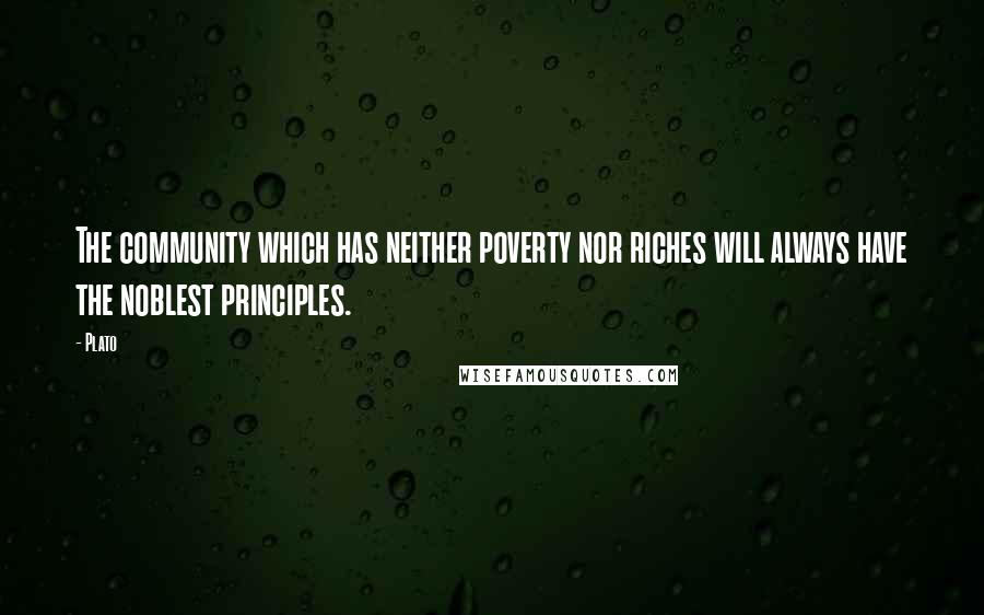 Plato Quotes: The community which has neither poverty nor riches will always have the noblest principles.