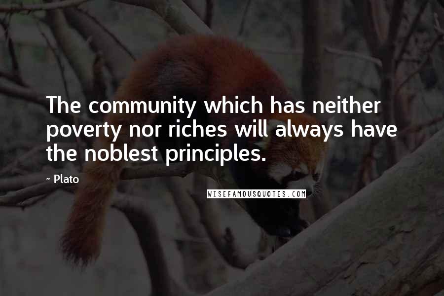 Plato Quotes: The community which has neither poverty nor riches will always have the noblest principles.