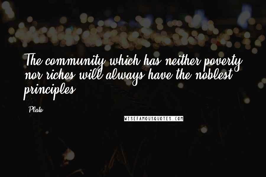 Plato Quotes: The community which has neither poverty nor riches will always have the noblest principles.