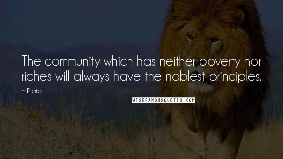 Plato Quotes: The community which has neither poverty nor riches will always have the noblest principles.