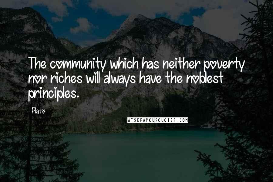 Plato Quotes: The community which has neither poverty nor riches will always have the noblest principles.
