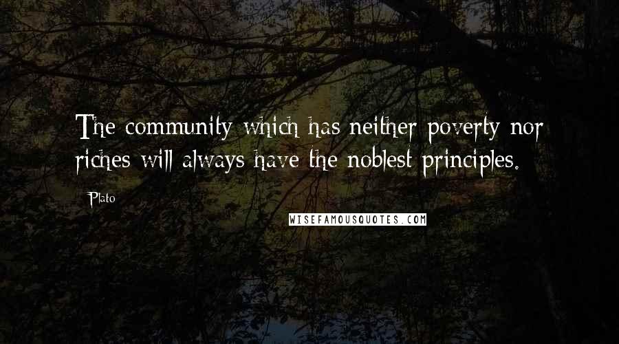 Plato Quotes: The community which has neither poverty nor riches will always have the noblest principles.