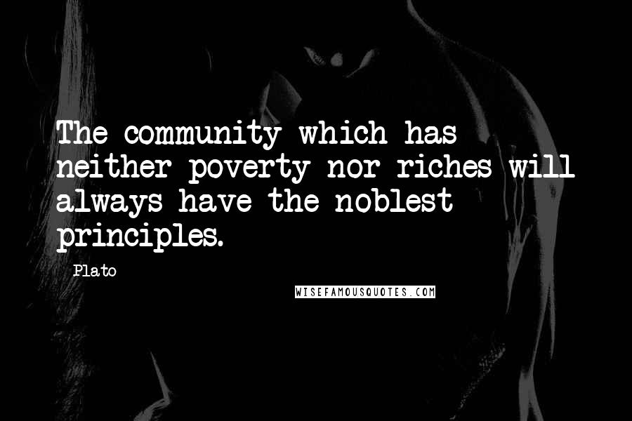 Plato Quotes: The community which has neither poverty nor riches will always have the noblest principles.