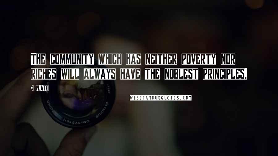 Plato Quotes: The community which has neither poverty nor riches will always have the noblest principles.