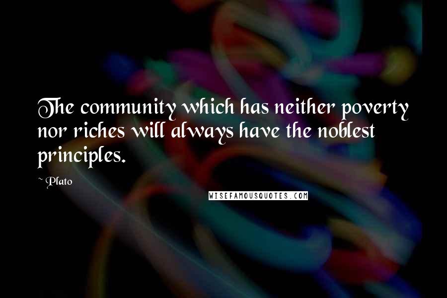 Plato Quotes: The community which has neither poverty nor riches will always have the noblest principles.