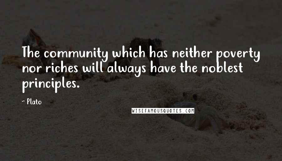 Plato Quotes: The community which has neither poverty nor riches will always have the noblest principles.