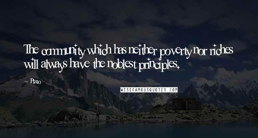 Plato Quotes: The community which has neither poverty nor riches will always have the noblest principles.