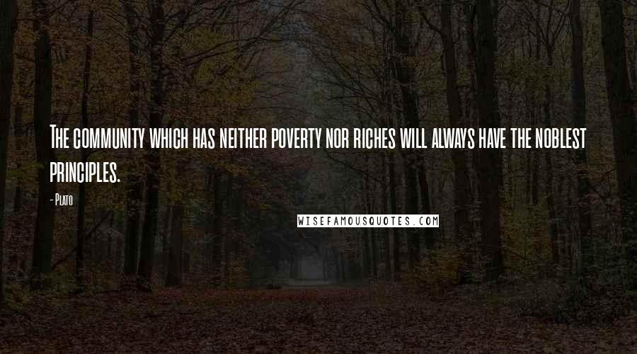 Plato Quotes: The community which has neither poverty nor riches will always have the noblest principles.