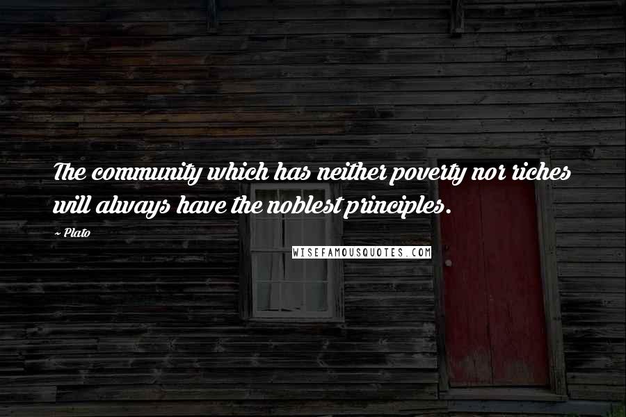 Plato Quotes: The community which has neither poverty nor riches will always have the noblest principles.