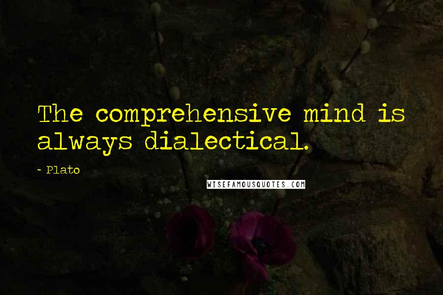 Plato Quotes: The comprehensive mind is always dialectical.