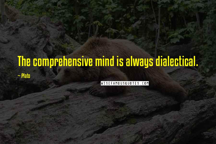 Plato Quotes: The comprehensive mind is always dialectical.