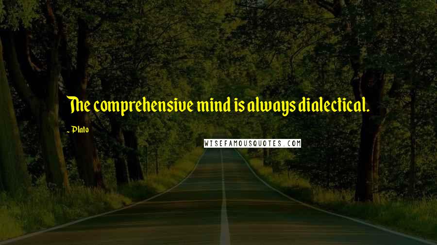 Plato Quotes: The comprehensive mind is always dialectical.