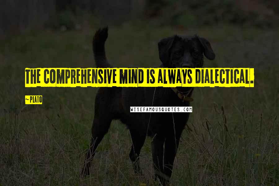 Plato Quotes: The comprehensive mind is always dialectical.