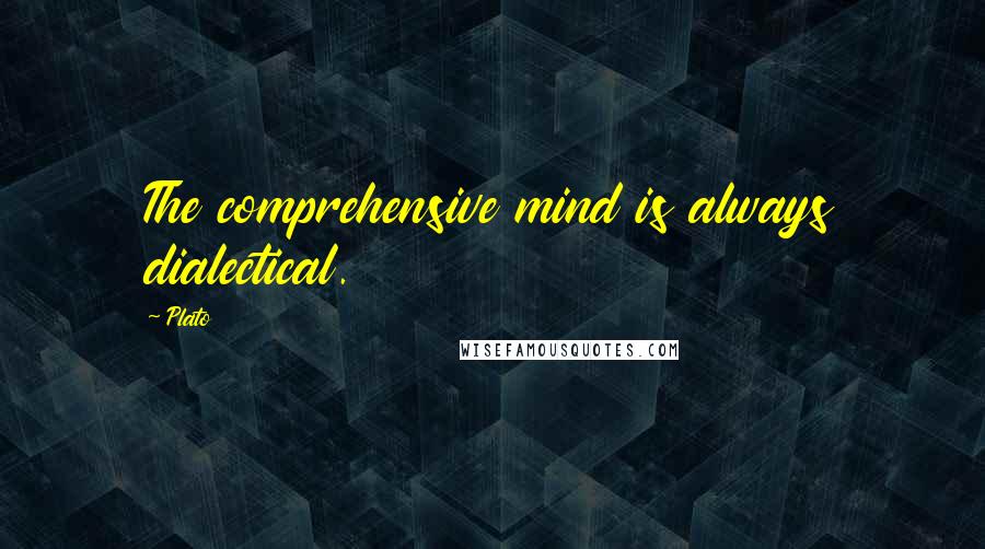 Plato Quotes: The comprehensive mind is always dialectical.