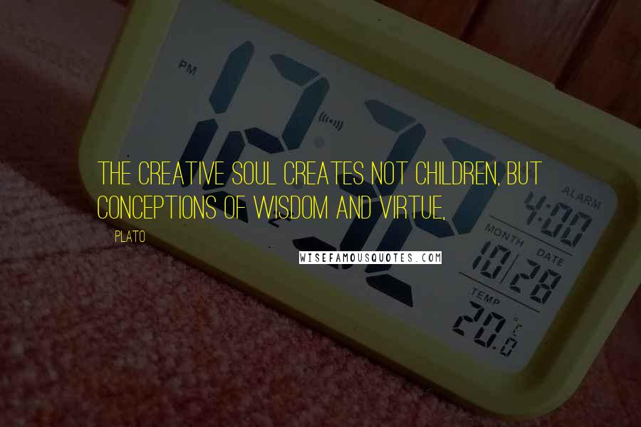 Plato Quotes: the creative soul creates not children, but conceptions of wisdom and virtue,