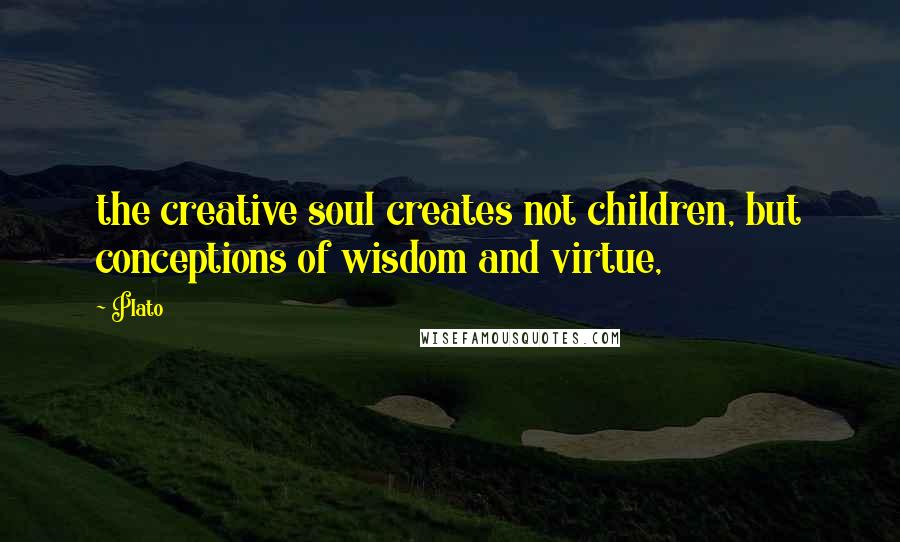 Plato Quotes: the creative soul creates not children, but conceptions of wisdom and virtue,