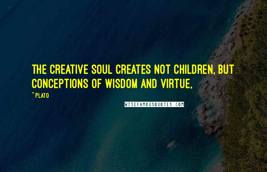 Plato Quotes: the creative soul creates not children, but conceptions of wisdom and virtue,