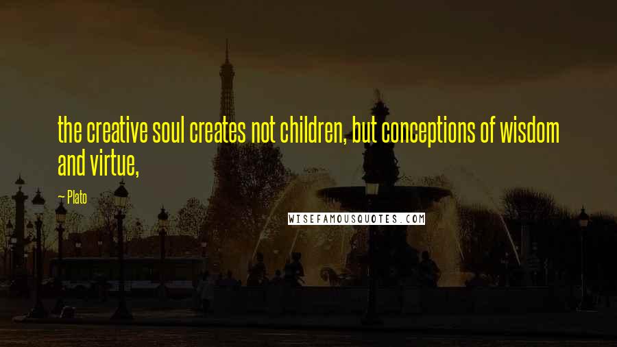 Plato Quotes: the creative soul creates not children, but conceptions of wisdom and virtue,