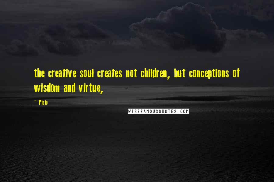 Plato Quotes: the creative soul creates not children, but conceptions of wisdom and virtue,