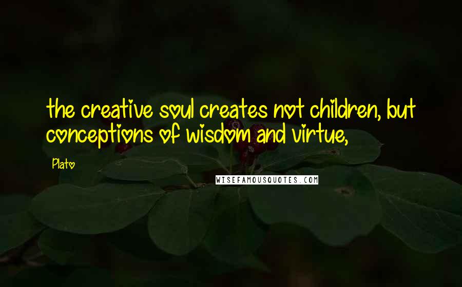 Plato Quotes: the creative soul creates not children, but conceptions of wisdom and virtue,