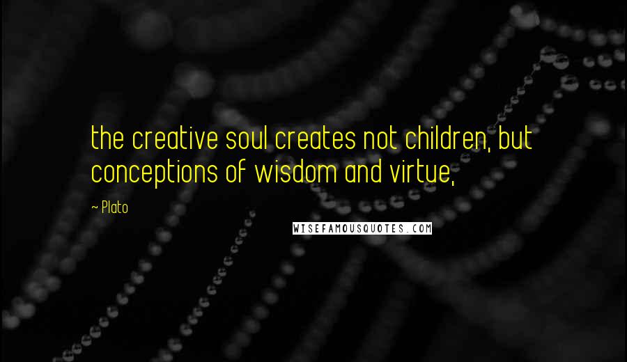 Plato Quotes: the creative soul creates not children, but conceptions of wisdom and virtue,