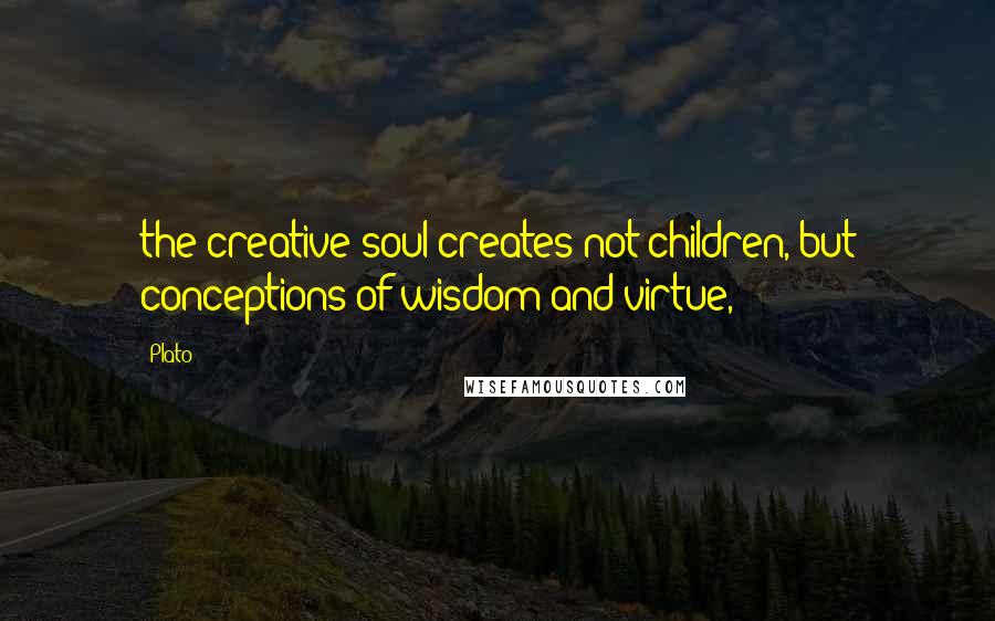 Plato Quotes: the creative soul creates not children, but conceptions of wisdom and virtue,