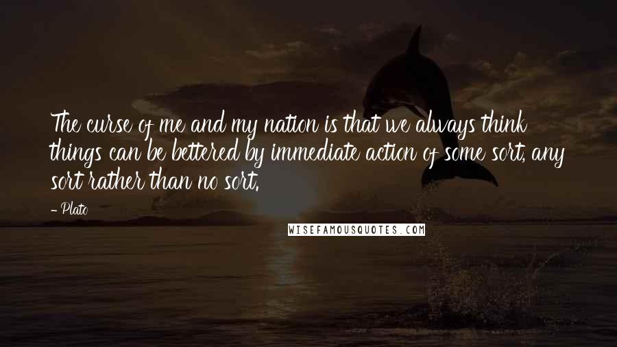 Plato Quotes: The curse of me and my nation is that we always think things can be bettered by immediate action of some sort, any sort rather than no sort.