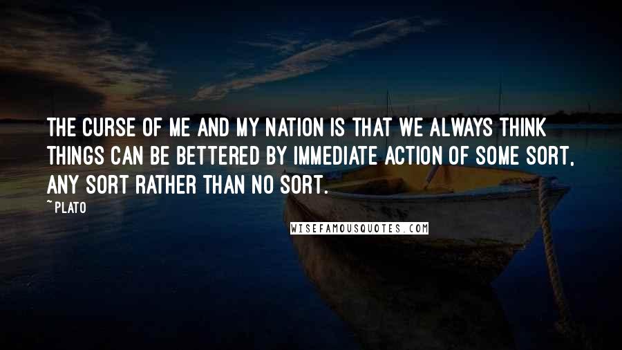 Plato Quotes: The curse of me and my nation is that we always think things can be bettered by immediate action of some sort, any sort rather than no sort.