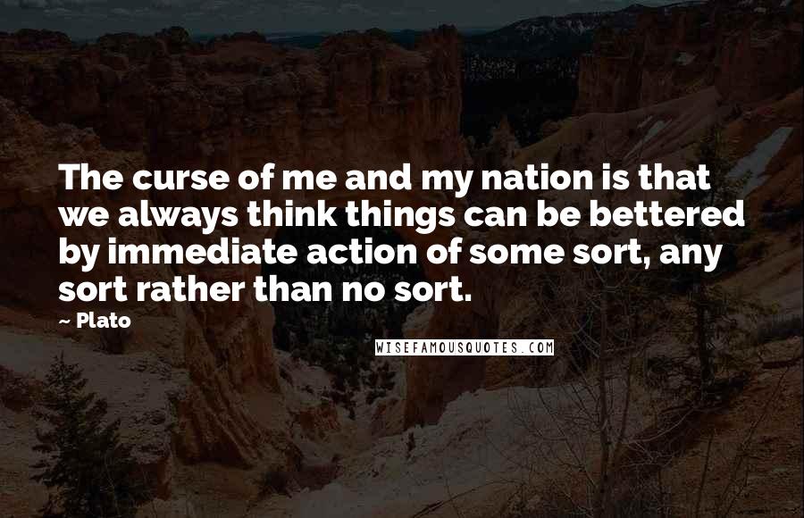 Plato Quotes: The curse of me and my nation is that we always think things can be bettered by immediate action of some sort, any sort rather than no sort.