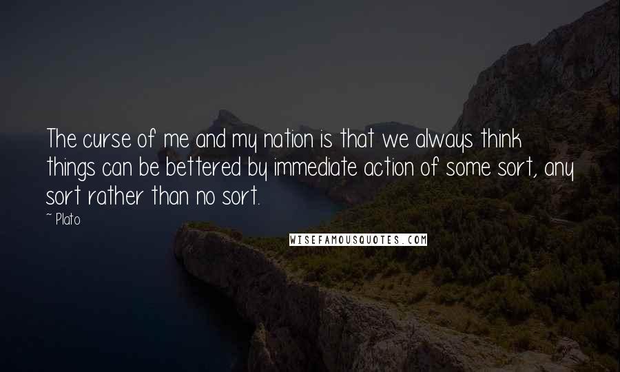 Plato Quotes: The curse of me and my nation is that we always think things can be bettered by immediate action of some sort, any sort rather than no sort.