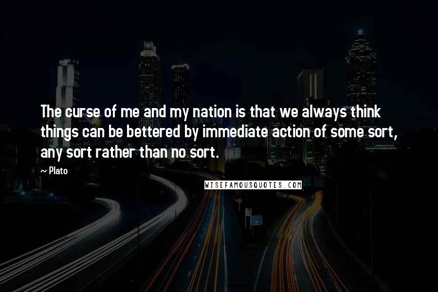 Plato Quotes: The curse of me and my nation is that we always think things can be bettered by immediate action of some sort, any sort rather than no sort.