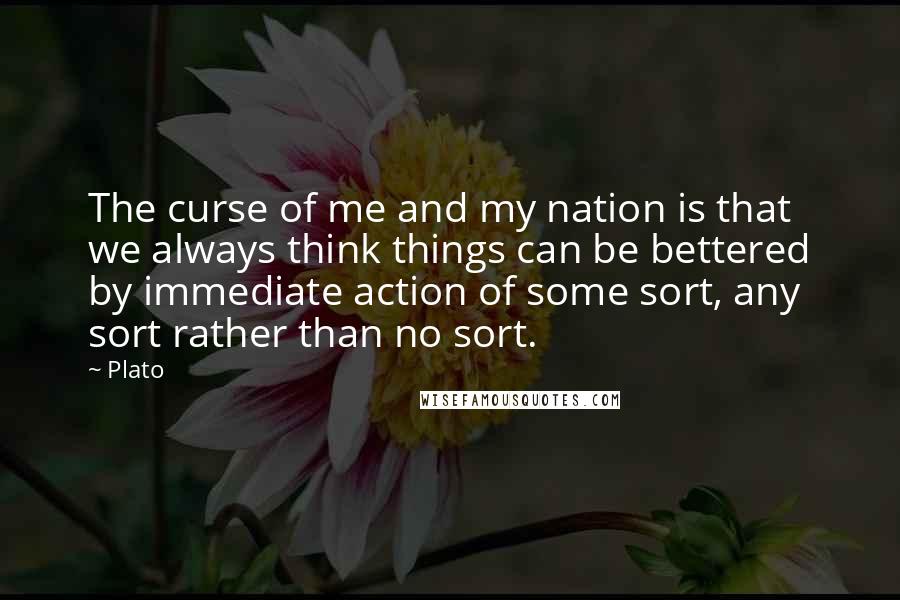 Plato Quotes: The curse of me and my nation is that we always think things can be bettered by immediate action of some sort, any sort rather than no sort.