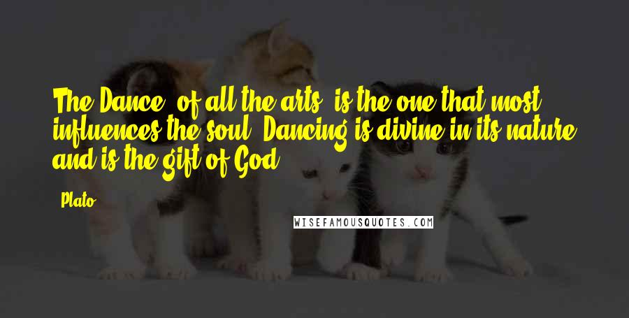 Plato Quotes: The Dance, of all the arts, is the one that most influences the soul. Dancing is divine in its nature and is the gift of God.