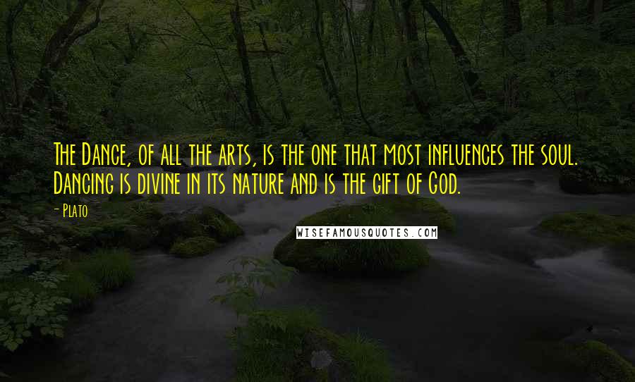 Plato Quotes: The Dance, of all the arts, is the one that most influences the soul. Dancing is divine in its nature and is the gift of God.