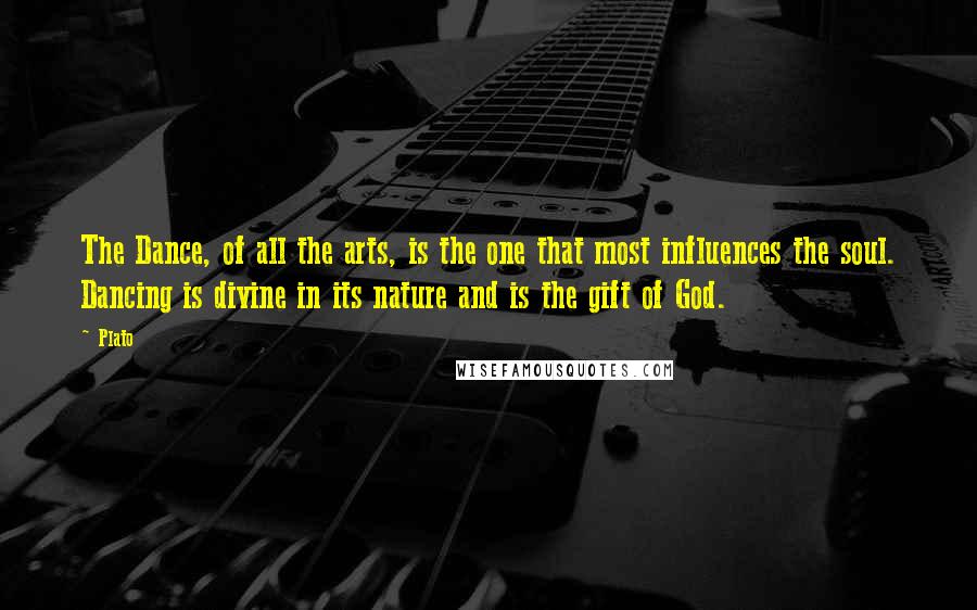 Plato Quotes: The Dance, of all the arts, is the one that most influences the soul. Dancing is divine in its nature and is the gift of God.