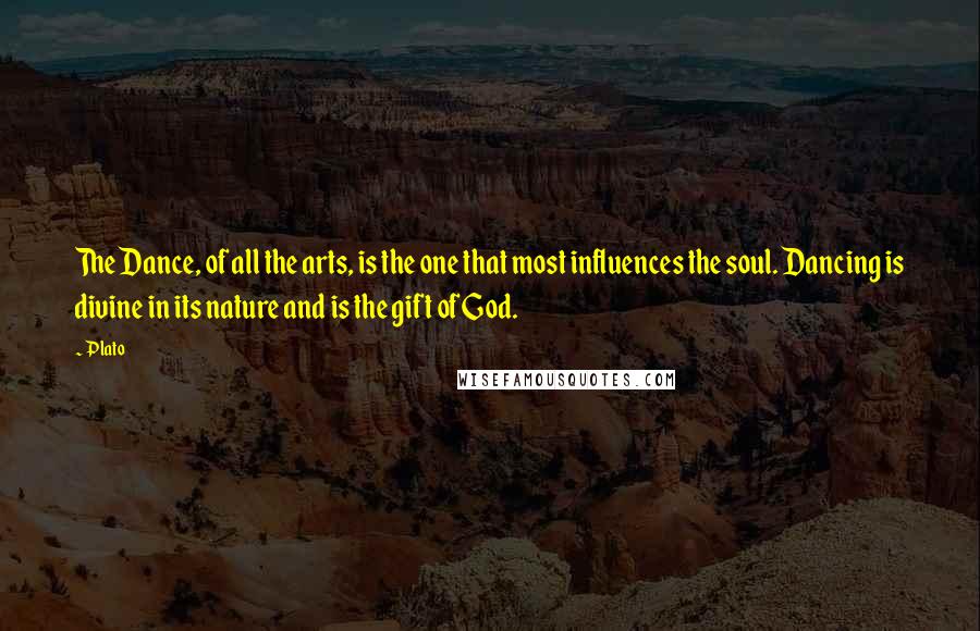 Plato Quotes: The Dance, of all the arts, is the one that most influences the soul. Dancing is divine in its nature and is the gift of God.