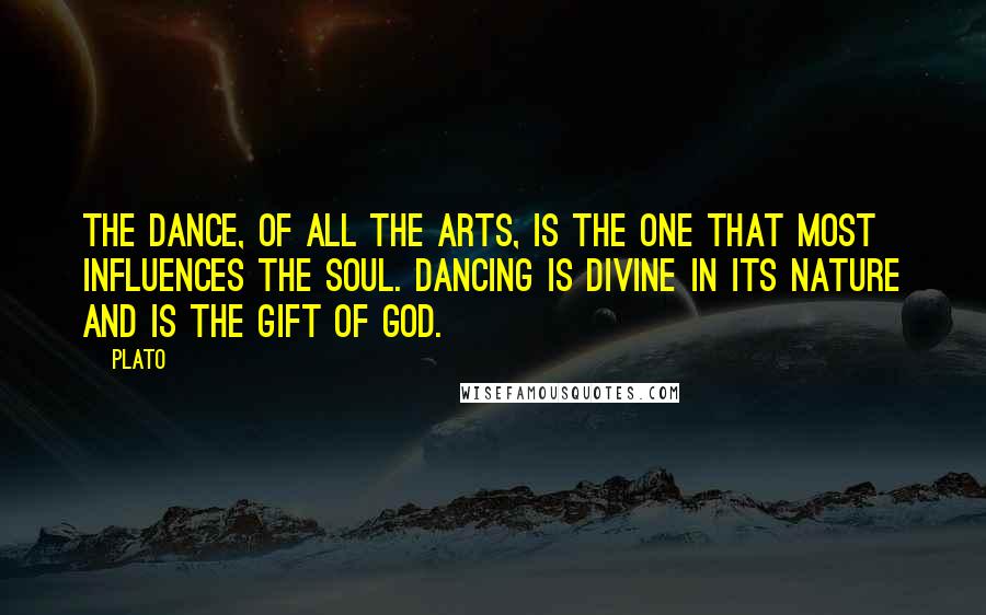 Plato Quotes: The Dance, of all the arts, is the one that most influences the soul. Dancing is divine in its nature and is the gift of God.