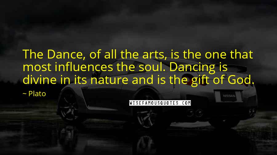Plato Quotes: The Dance, of all the arts, is the one that most influences the soul. Dancing is divine in its nature and is the gift of God.