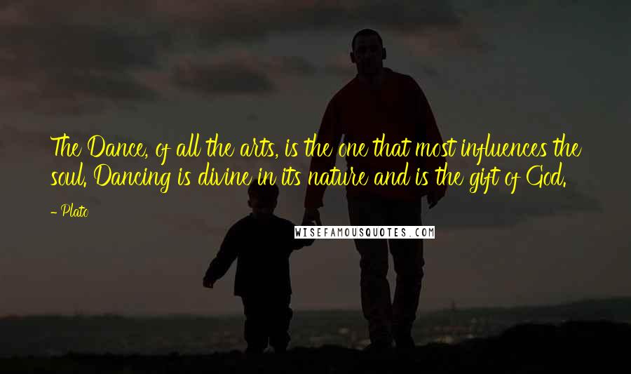 Plato Quotes: The Dance, of all the arts, is the one that most influences the soul. Dancing is divine in its nature and is the gift of God.
