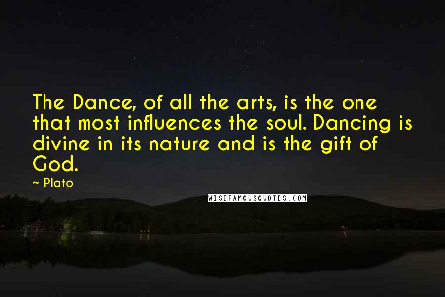 Plato Quotes: The Dance, of all the arts, is the one that most influences the soul. Dancing is divine in its nature and is the gift of God.