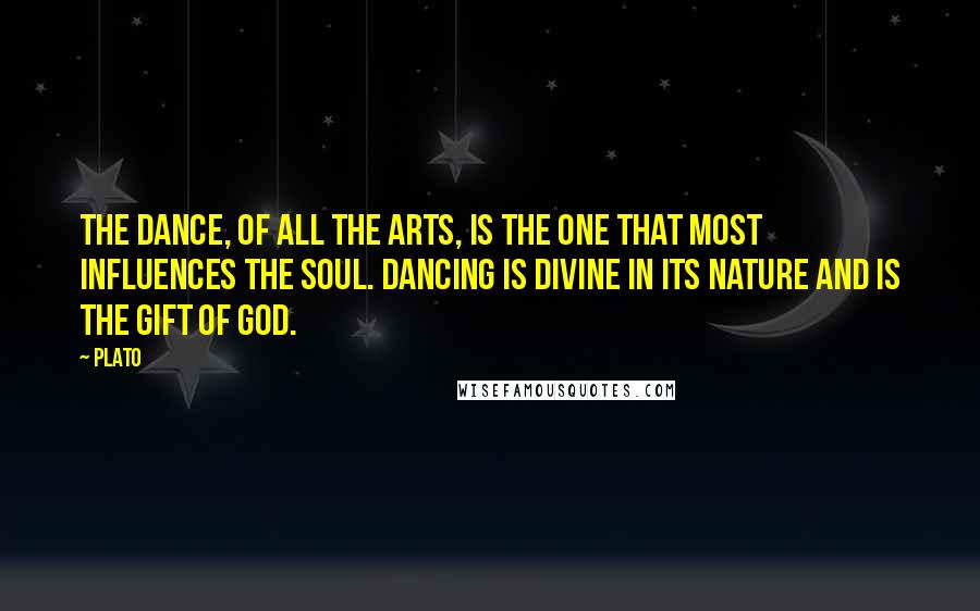 Plato Quotes: The Dance, of all the arts, is the one that most influences the soul. Dancing is divine in its nature and is the gift of God.
