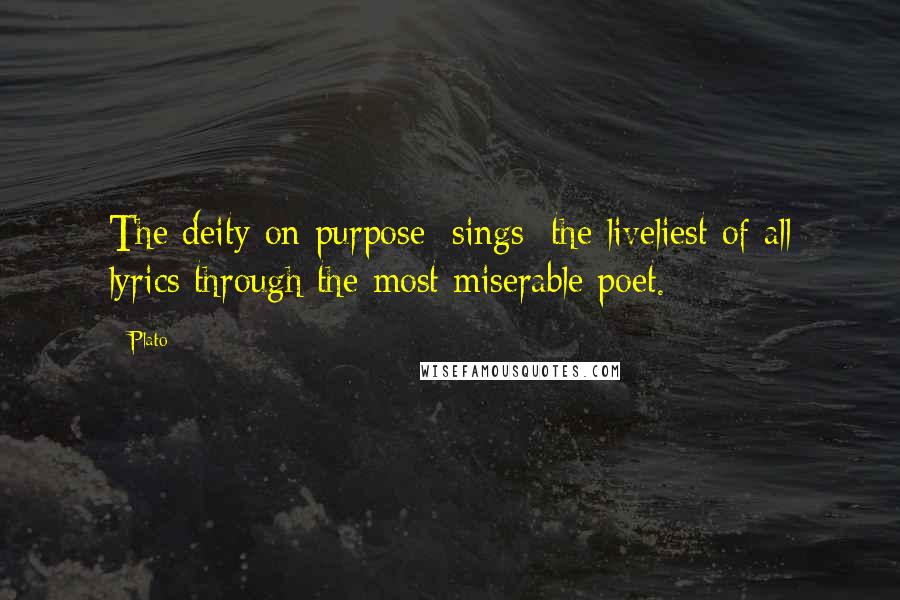 Plato Quotes: The deity on purpose [sings] the liveliest of all lyrics through the most miserable poet.