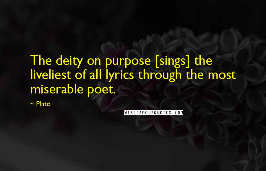 Plato Quotes: The deity on purpose [sings] the liveliest of all lyrics through the most miserable poet.